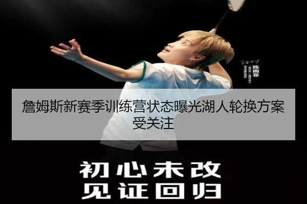 詹姆斯新赛季训练营状态曝光湖人轮换方案受关注