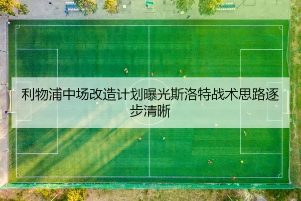利物浦中场改造计划曝光斯洛特战术思路逐步清晰